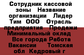 Сотрудник кассовой зоны › Название организации ­ Лидер Тим, ООО › Отрасль предприятия ­ Продажи › Минимальный оклад ­ 1 - Все города Работа » Вакансии   . Томская обл.,Кедровый г.